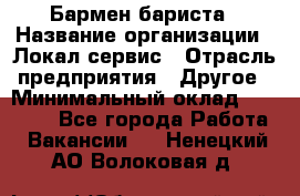 Бармен-бариста › Название организации ­ Локал сервис › Отрасль предприятия ­ Другое › Минимальный оклад ­ 26 200 - Все города Работа » Вакансии   . Ненецкий АО,Волоковая д.